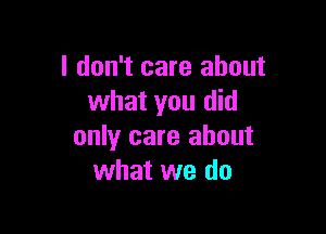 I don't care about
what you did

only care about
what we do