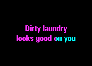 Dirty laundry

looks good on you