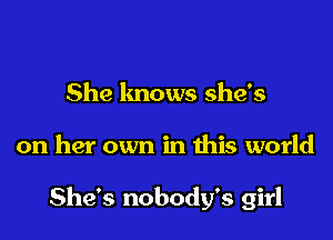 She lmows she's

on her own in this world

She's nobody's girl