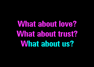 What about love?

What about trust?
What about us?