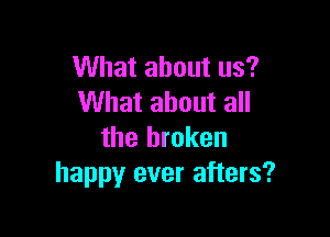 What about us?
What about all

the broken
happy ever afters?