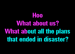 Hoo
What about us?

What about all the plans
that ended in disaster?