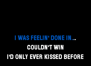 I WAS FEELIH' DONE IH...
COULDN'T WIN
I'D ONLY EVER KISSED BEFORE