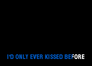 I'D ONLY EVER KISSED BEFORE