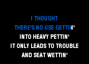 I THOUGHT
THERE'S H0 USE GETTIH'
INTO HEAVY PETTIH'

IT ONLY LEADS TO TROUBLE
AND SEAT WETTIH'