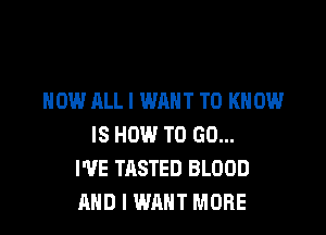 HOW ALL I WANT TO KNOW

IS HOW TO GO...
I'VE TASTED BLOOD
AND I WANT MORE