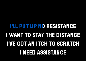 I'LL PUT UP H0 RESISTANCE
I WANT TO STAY THE DISTANCE
I'VE GOT AH ITCH T0 SCRATCH
I NEED ASSISTANCE