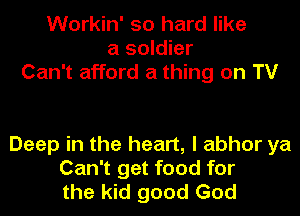 Workin' so hard like
a soldier

Can't afford a thing on TV

Deep in the heart, I abhor ya
Can't get food for
the kid good God