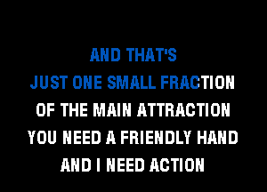 AND THAT'S
JUST OHE SMALL FRACTION
OF THE MAIN ATTRACTION
YOU NEED A FRIENDLY HAND
AND I NEED ACTION