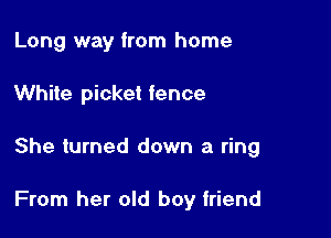 Long way from home
White picket fence

She turned down a ring

From her old boy friend