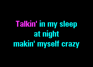 Talkin' in my sleep

at night
makin' myself crazyr