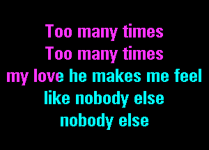 Too many times
Too many times

my love he makes me feel
like nobody else
nobody else