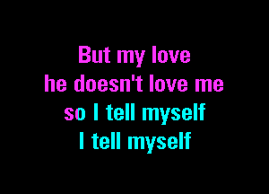 But my love
he doesn't love me

so I tell myself
I tell myself