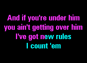 And if you're under him
you ain't getting over him
I've got new rules
I count 'em