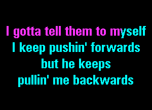 I gotta tell them to myself
I keep pushin' forwards
but he keeps
pullin' me backwards