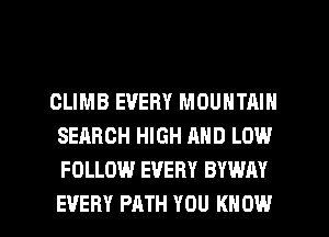 GLIMB EVERY MOUNTAIN
SEARCH HIGH AND LOW
FOLLOW EVERY BYWAY

EVERY PATH YOU KNOW I