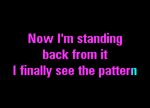 Now I'm standing

back from it
I finally see the pattern