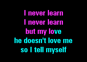 I never learn
I never learn

but my love
he doesn't love me
so I tell myself