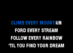 CLIMB EVERY MOUNTAIN
FORD EVERY STREAM
FOLLOW EVERY RAINBOW
'TIL YOU FIND YOUR DREAM