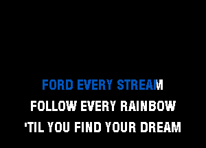 FORD EVERY STREAM
FOLLOW EVERY RAINBOW
'TIL YOU FIND YOUR DREAM