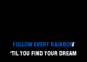FOLLOW EVERY RAINBOW
'TIL YOU FIND YOUR DREAM