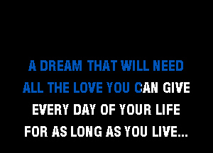 A DREAM THAT WILL NEED
ALL THE LOVE YOU CAN GIVE
EVERY DAY OF YOUR LIFE
FOR AS LONG AS YOU LIVE...