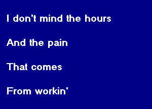 I don't mind the hours

And the pain

That comes

From workin'