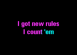 I got new rules

I count 'em