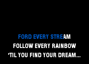 FORD EVERY STREAM
FOLLOW EVERY RAINBOW
'TIL YOU FIND YOUR DREAM...