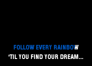 FOLLOW EVERY RAINBOW
'TIL YOU FIND YOUR DREAM...