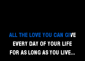 ALL THE LOVE YOU CAN GIVE
EVERY DAY OF YOUR LIFE
FOR AS LONG AS YOU LIVE...