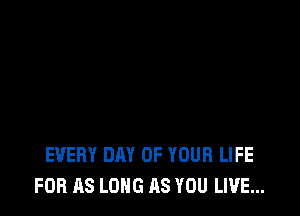 EVERY DAY OF YOUR LIFE
FOB AS LONG AS YOU LIVE...