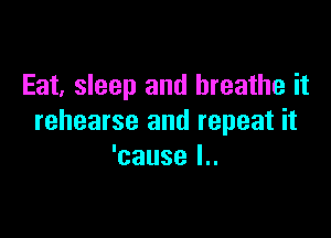 Eat, sleep and breathe it

rehearse and repeat it
'cause l..