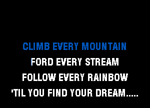 CLIMB EVERY MOUNTAIN
FORD EVERY STREAM
FOLLOW EVERY RAINBOW
'TIL YOU FIND YOUR DREAM .....