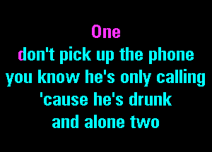 One
don't pick up the phone
you know he's only calling
'cause he's drunk
and alone two