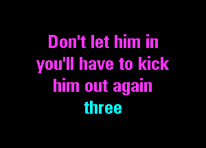Don't let him in
you'll have to kick

him out again
three