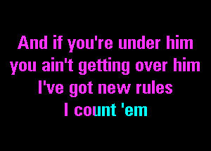 And if you're under him
you ain't getting over him
I've got new rules
I count 'em