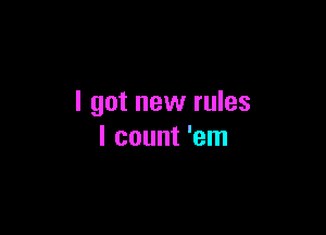 I got new rules

I count 'em