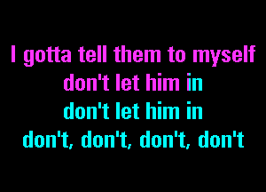 I gotta tell them to myself
donTIethhnin

don't let him in
don1,don1,don1,don1