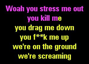 Woah you stress me out
you kill me
you drag me down
you femk me up
we're on the ground
we're screaming