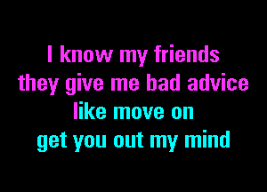 I know my friends
they give me bad advice

like move on
get you out my mind