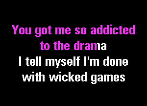 You got me so addicted
to the drama

I tell myself I'm done
with wicked games
