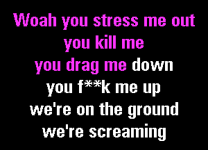 Woah you stress me out
you kill me
you drag me down
you femk me up
we're on the ground
we're screaming