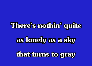 There's nothin' quite

as lonely as a sky

mat turns to gray