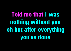 Told me that I was
nothing without you

oh but after everything
you've done