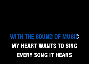 WITH THE SOUND OF MUSIC
MY HEART WANTS TO SING
EVERY SONG IT HEARS