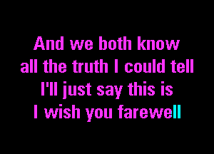 And we both know
all the truth I could tell

I'll iust say this is
I wish you farewell