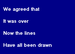 We agreed that

It was over

Now the lines

Have all been drawn