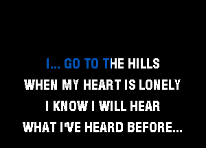 I... GO TO THE HILLS
WHEN MY HEART IS LONELY
I KNOW I WILL HEAR
WHAT I'VE HEARD BEFORE...