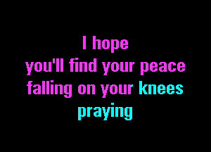 Ihope
you'll find your peace

falling on your knees
praying